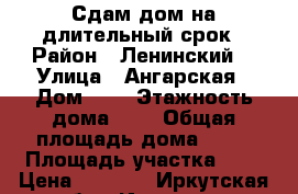 Сдам дом на длительный срок › Район ­ Ленинский  › Улица ­ Ангарская › Дом ­ 6 › Этажность дома ­ 1 › Общая площадь дома ­ 26 › Площадь участка ­ 5 › Цена ­ 8 000 - Иркутская обл., Иркутск г. Недвижимость » Дома, коттеджи, дачи аренда   . Иркутская обл.,Иркутск г.